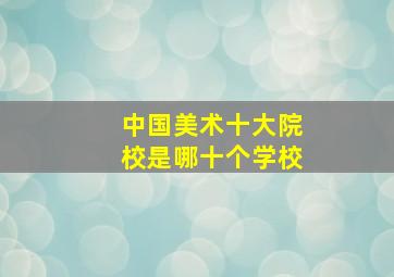 中国美术十大院校是哪十个学校