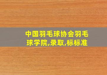 中国羽毛球协会羽毛球学院,录取,标标准