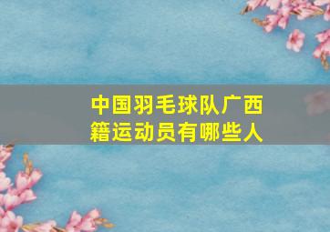 中国羽毛球队广西籍运动员有哪些人