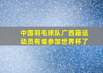 中国羽毛球队广西籍运动员有谁参加世界杯了