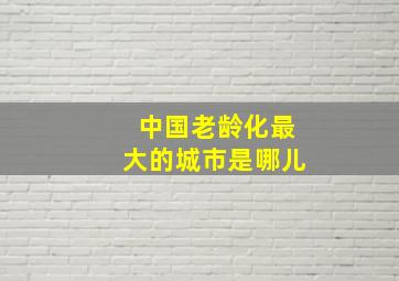 中国老龄化最大的城市是哪儿