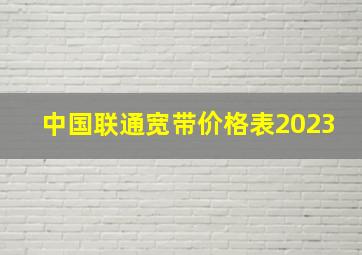 中国联通宽带价格表2023