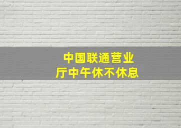 中国联通营业厅中午休不休息