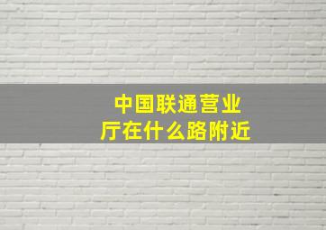 中国联通营业厅在什么路附近