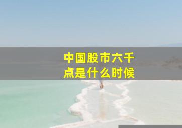 中国股市六千点是什么时候