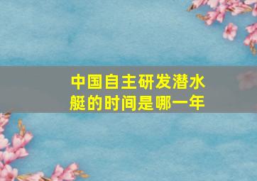 中国自主研发潜水艇的时间是哪一年