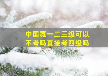 中国舞一二三级可以不考吗直接考四级吗