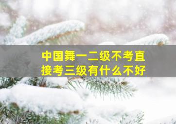 中国舞一二级不考直接考三级有什么不好