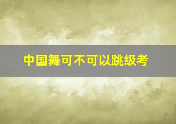 中国舞可不可以跳级考