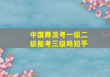 中国舞没考一级二级能考三级吗知乎