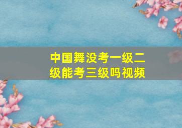 中国舞没考一级二级能考三级吗视频