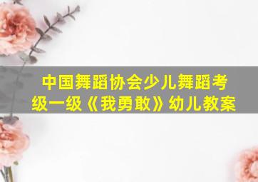 中国舞蹈协会少儿舞蹈考级一级《我勇敢》幼儿教案