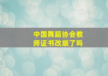 中国舞蹈协会教师证书改版了吗