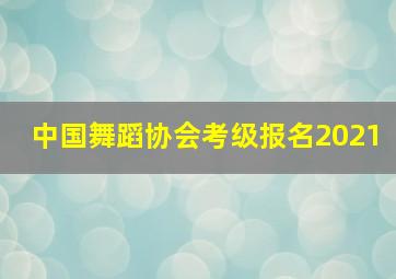 中国舞蹈协会考级报名2021