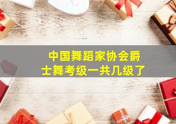 中国舞蹈家协会爵士舞考级一共几级了