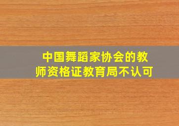 中国舞蹈家协会的教师资格证教育局不认可