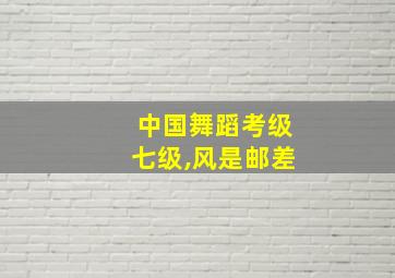 中国舞蹈考级七级,风是邮差