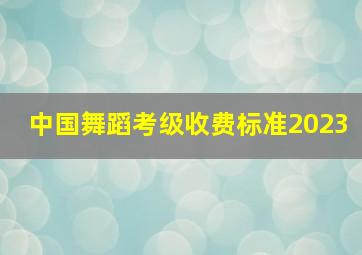 中国舞蹈考级收费标准2023