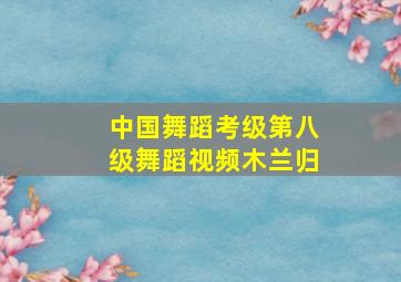 中国舞蹈考级第八级舞蹈视频木兰归