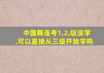 中国舞连考1,2,级没学,可以直接从三级开始学吗