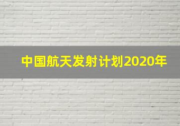 中国航天发射计划2020年