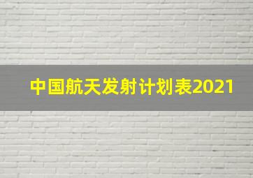 中国航天发射计划表2021