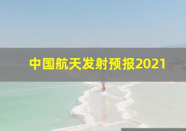 中国航天发射预报2021