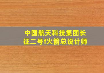 中国航天科技集团长征二号f火箭总设计师