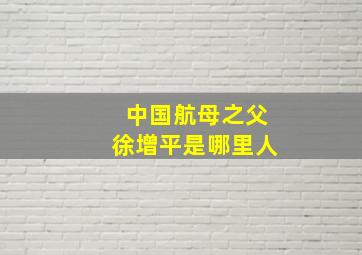 中国航母之父徐增平是哪里人