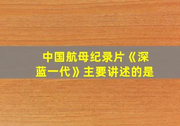 中国航母纪录片《深蓝一代》主要讲述的是