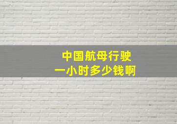 中国航母行驶一小时多少钱啊