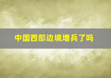 中国西部边境增兵了吗