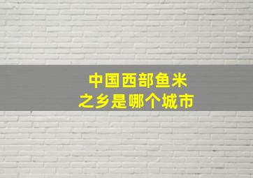 中国西部鱼米之乡是哪个城市