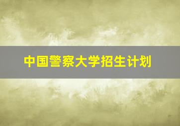 中国警察大学招生计划