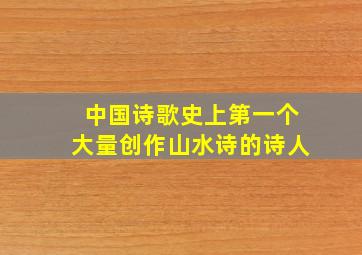 中国诗歌史上第一个大量创作山水诗的诗人