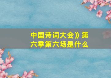 中国诗词大会》第六季第六场是什么