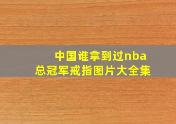 中国谁拿到过nba总冠军戒指图片大全集