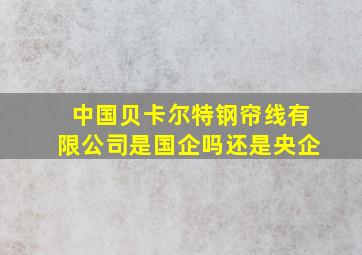 中国贝卡尔特钢帘线有限公司是国企吗还是央企