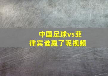 中国足球vs菲律宾谁赢了呢视频