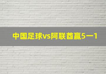 中国足球vs阿联酋赢5一1