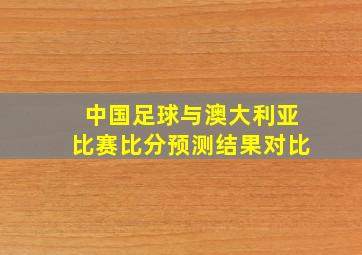 中国足球与澳大利亚比赛比分预测结果对比