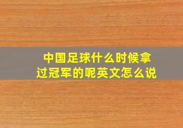 中国足球什么时候拿过冠军的呢英文怎么说