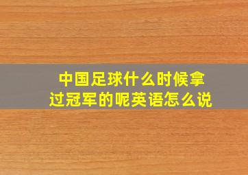 中国足球什么时候拿过冠军的呢英语怎么说