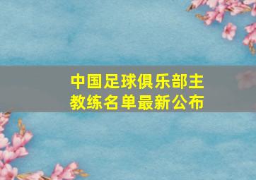 中国足球俱乐部主教练名单最新公布