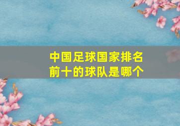 中国足球国家排名前十的球队是哪个