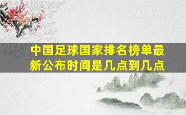 中国足球国家排名榜单最新公布时间是几点到几点