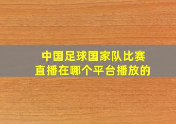 中国足球国家队比赛直播在哪个平台播放的