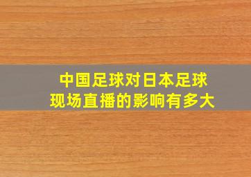 中国足球对日本足球现场直播的影响有多大