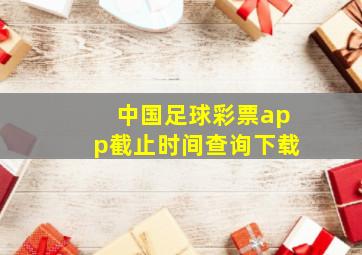 中国足球彩票app截止时间查询下载