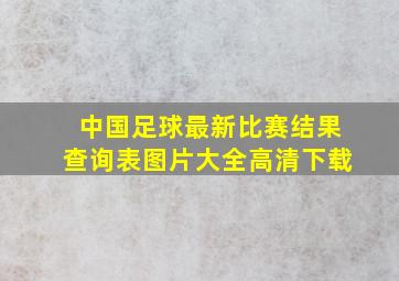 中国足球最新比赛结果查询表图片大全高清下载